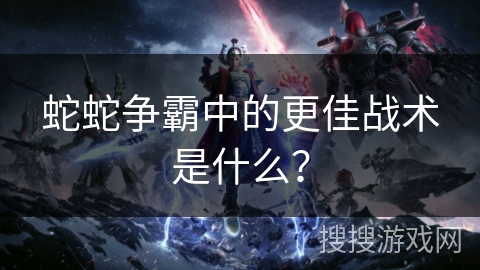 蛇蛇争霸中的更佳战术是什么？