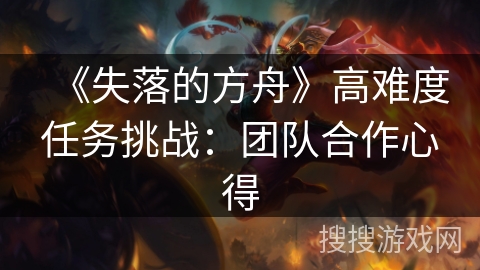 《失落的方舟》高难度任务挑战:团队合作心得 《失落的方舟》高难度任务挑战:团队合作心得