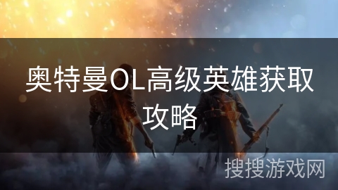 奥特曼OL高级英雄获取攻略 奥特曼OL高级英雄获取攻略