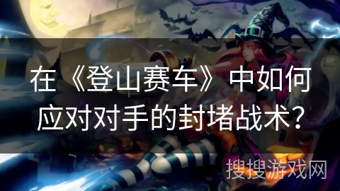 在《登山赛车》中如何应对对手的封堵战术？