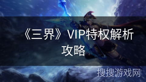 《三界》VIP特权解析攻略 《三界》VIP特权解析攻略
