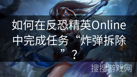 如何在反恐精英Online中完成任务“炸弹拆除”? 如何在反恐精英Online中完成任务“炸弹拆除”?