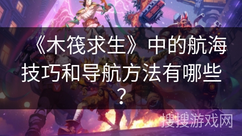 《木筏求生》中的航海技巧和导航方法有哪些？