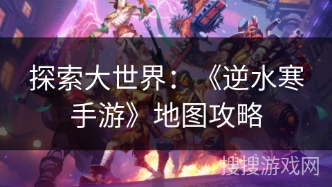 探索大世界：《逆水寒手游》地图攻略