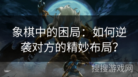 象棋中的困局:如何逆袭对方的精妙布局? 象棋中的困局:如何逆袭对方的精妙布局?