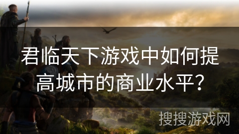 君临天下游戏中如何提高城市的商业水平？
