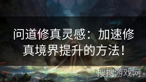问道修真灵感：加速修真境界提升的方法！