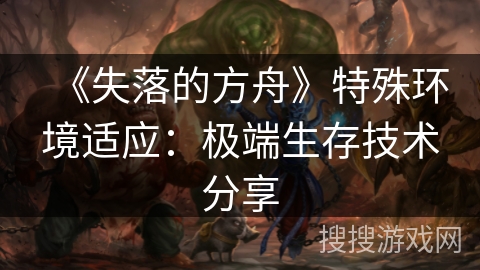 《失落的方舟》特殊环境适应：极端生存技术分享