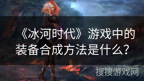 《冰河时代》游戏中的装备合成方法是什么？