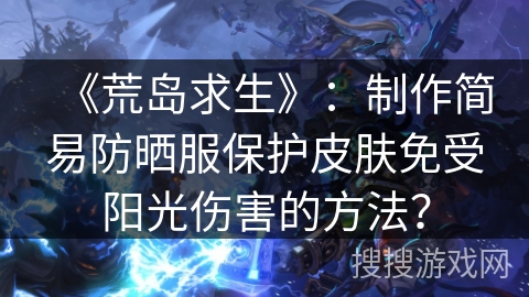 《荒岛求生》：制作简易防晒服保护皮肤免受阳光伤害的方法？