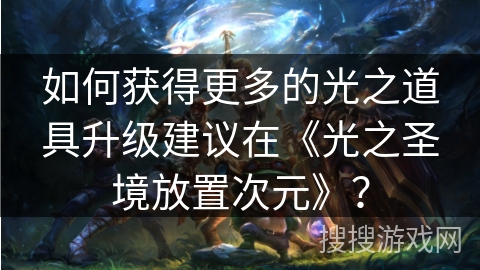 如何获得更多的光之道具升级建议在《光之圣境放置次元》？