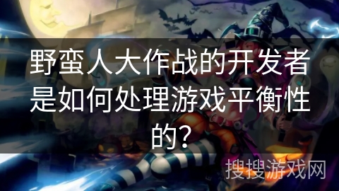 野蛮人大作战的开发者是如何处理游戏平衡性的？