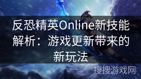反恐精英Online新技能解析：游戏更新带来的新玩法