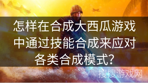怎样在合成大西瓜游戏中通过技能合成来应对各类合成模式? 怎样在合成大西瓜游戏中通过技能合成来应对各类合成模式?