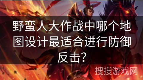 野蛮人大作战中哪个地图设计最适合进行防御反击？