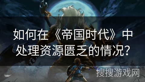 如何在《帝国时代》中处理资源匮乏的情况？