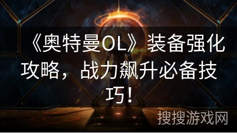 《奥特曼OL》装备强化攻略，战力飙升必备技巧！