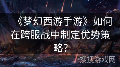 《梦幻西游手游》如何在跨服战中制定优势策略？