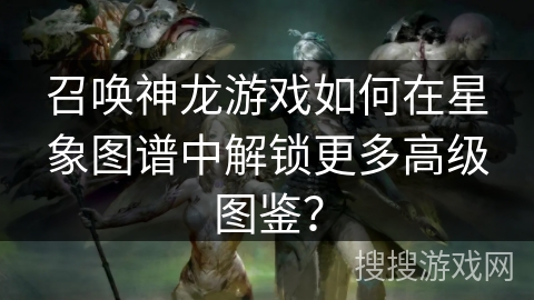 召唤神龙游戏如何在星象图谱中解锁更多高级图鉴？