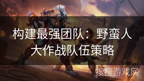 构建最强团队：野蛮人大作战队伍策略