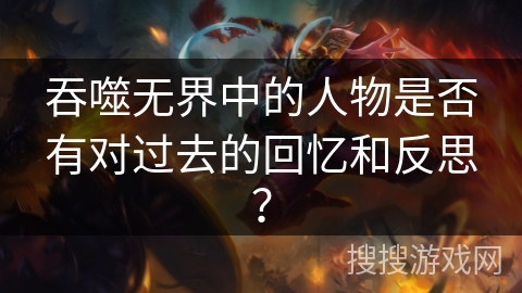 吞噬无界中的人物是否有对过去的回忆和反思？