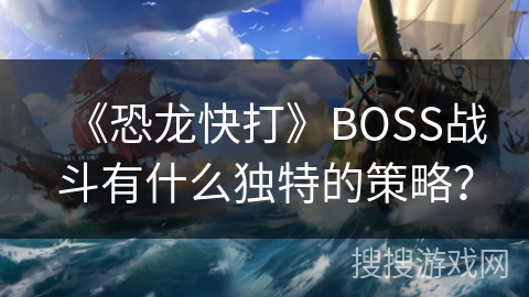 《恐龙快打》BOSS战斗有什么独特的策略？