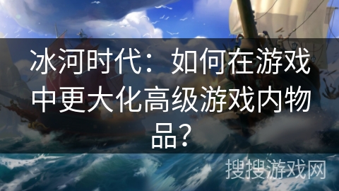 冰河时代：如何在游戏中更大化高级游戏内物品？