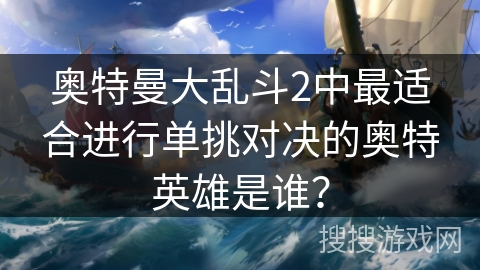 奥特曼大乱斗2中最适合进行单挑对决的奥特英雄是谁？