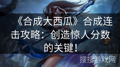 《合成大西瓜》合成连击攻略：创造惊人分数的关键！