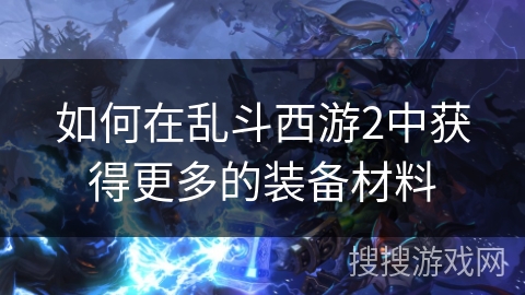 如何在乱斗西游2中获得更多的装备材料 如何在乱斗西游2中获得更多的装备材料