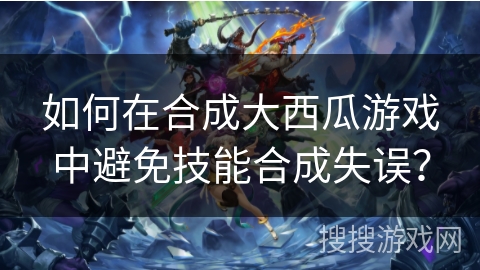 如何在合成大西瓜游戏中避免技能合成失误？