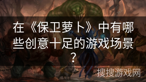 在《保卫萝卜》中有哪些创意十足的游戏场景？