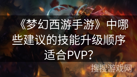 《梦幻西游手游》中哪些建议的技能升级顺序适合PVP？