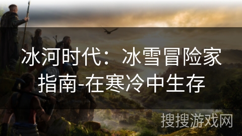 冰河时代：冰雪冒险家指南-在寒冷中生存