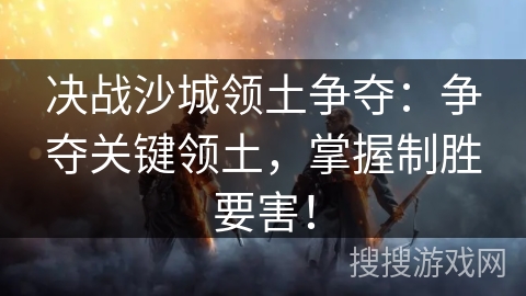 决战沙城领土争夺:争夺关键领土,掌握制胜要害! 决战沙城领土争夺:争夺关键领土,掌握制胜要害!