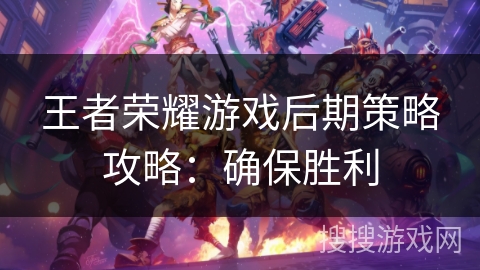 王者荣耀游戏后期策略攻略:确保胜利 王者荣耀游戏后期策略攻略:确保胜利