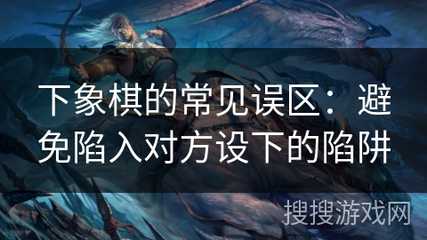 下象棋的常见误区：避免陷入对方设下的陷阱