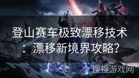 登山赛车极致漂移技术：漂移新境界攻略？