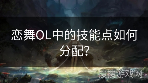 恋舞OL中的技能点如何分配? 恋舞OL中的技能点如何分配?