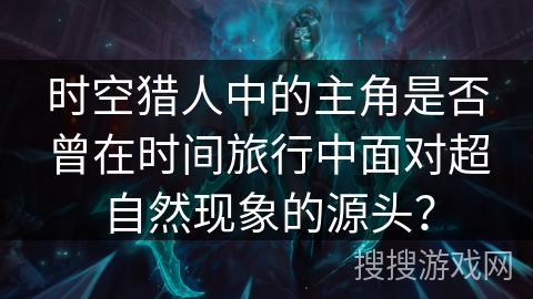 时空猎人中的主角是否曾在时间旅行中面对超自然现象的源头？