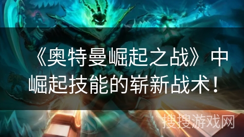 《奥特曼崛起之战》中崛起技能的崭新战术!