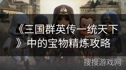 《三国群英传一统天下》中的宝物精炼攻略 《三国群英传一统天下》中的宝物精炼攻略