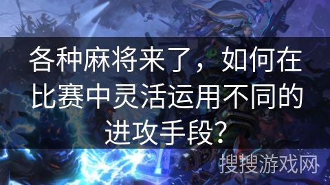 各种麻将来了，如何在比赛中灵活运用不同的进攻手段？