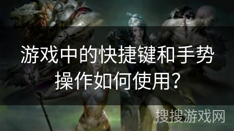 游戏中的快捷键和手势操作如何使用？