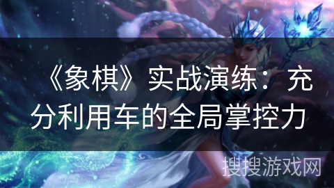 《象棋》实战演练：充分利用车的全局掌控力