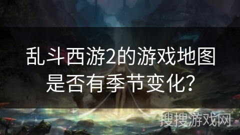 乱斗西游2的游戏地图是否有季节变化？
