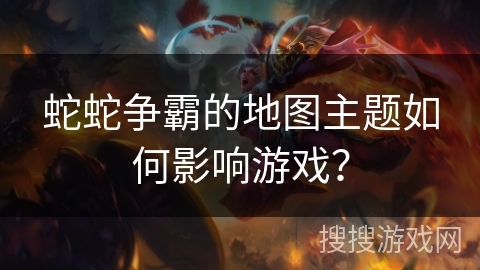 蛇蛇争霸的地图主题如何影响游戏？