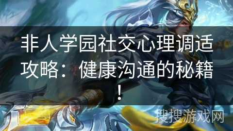 非人学园社交心理调适攻略：健康沟通的秘籍！