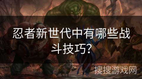 忍者新世代中有哪些战斗技巧？