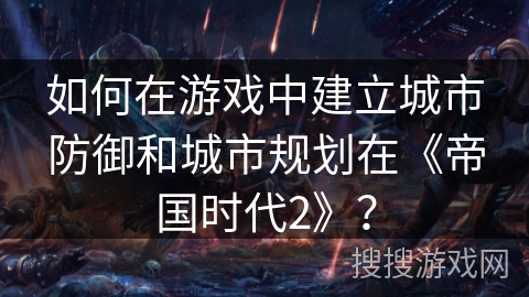 如何在游戏中建立城市防御和城市规划在《帝国时代2》? 如何在游戏中建立城市防御和城市规划在《帝国时代2》?